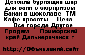 Детский бурлящий шар для ванн с сюрпризом «Банан в шоколаде» ТМ «Кафе красоты» › Цена ­ 94 - Все города Другое » Продам   . Приморский край,Дальнереченск г.